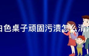 白色桌子顽固污渍怎么清洁