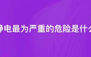 静电最为严重的危险是什么